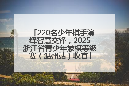 220名少年棋手演绎智慧交锋，2025浙江省青少年象棋等级赛（温州站）收官